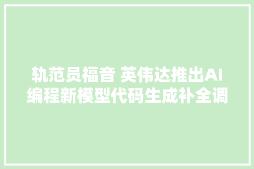 轨范员福音 英伟达推出AI编程新模型代码生成补全调试样样精晓