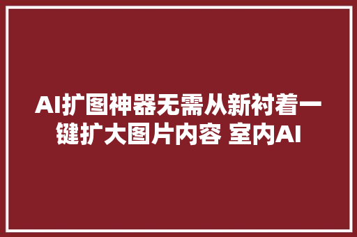 AI扩图神器无需从新衬着一键扩大图片内容 室内AI