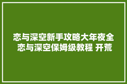 恋与深空新手攻略大年夜全 恋与深空保姆级教程 开荒之路不发愁