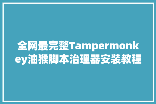 全网最完整Tampermonkey油猴脚本治理器安装教程