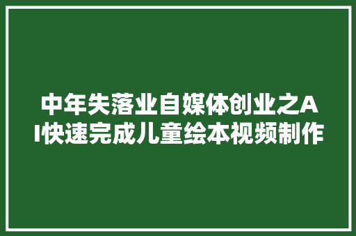 中年失落业自媒体创业之AI快速完成儿童绘本视频制作具体教程