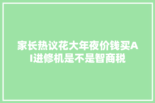 家长热议花大年夜价钱买AI进修机是不是智商税