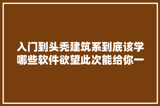 入门到头秃建筑系到底该学哪些软件欲望此次能给你一个倾向