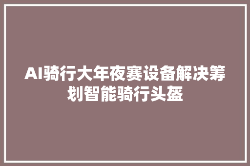 AI骑行大年夜赛设备解决筹划智能骑行头盔