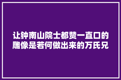 让钟南山院士都赞一直口的雕像是若何做出来的万氏兄弟出品