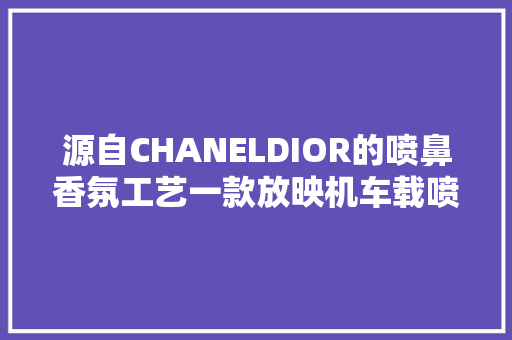 源自CHANELDIOR的喷鼻香氛工艺一款放映机车载喷鼻香薰