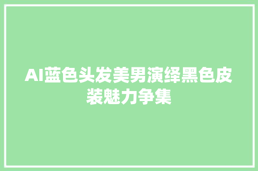 AI蓝色头发美男演绎黑色皮装魅力争集