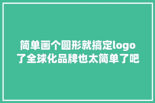 简单画个圆形就搞定logo了全球化品牌也太简单了吧