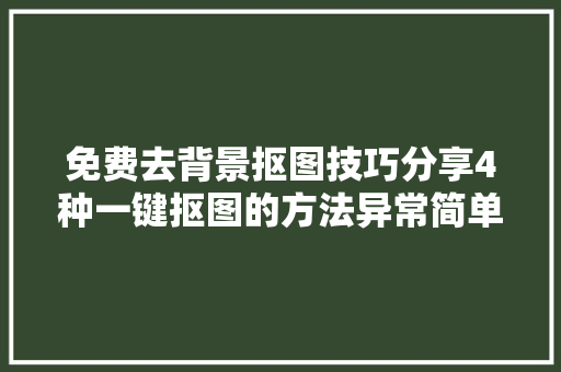 免费去背景抠图技巧分享4种一键抠图的方法异常简单