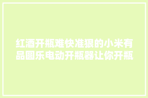 红酒开瓶难快准狠的小米有品圆乐电动开瓶器让你开瓶更优雅