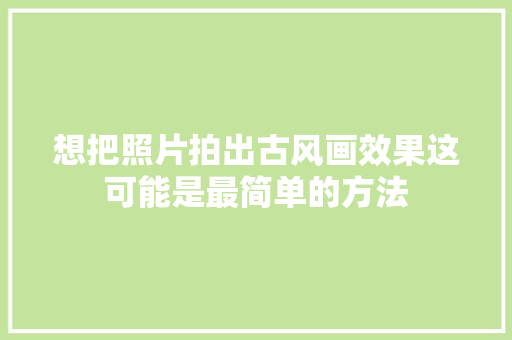 想把照片拍出古风画效果这可能是最简单的方法