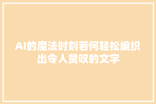 AI的魔法时刻若何轻松编织出令人赞叹的文字