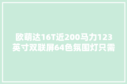 欧萌达16T近200马力123英寸双联屏64色氛围灯只需十来万