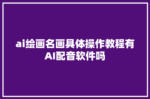 ai绘画名画具体操作教程有AI配音软件吗