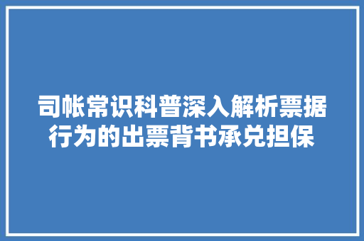 司帐常识科普深入解析票据行为的出票背书承兑担保