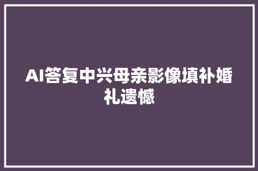 AI答复中兴母亲影像填补婚礼遗憾