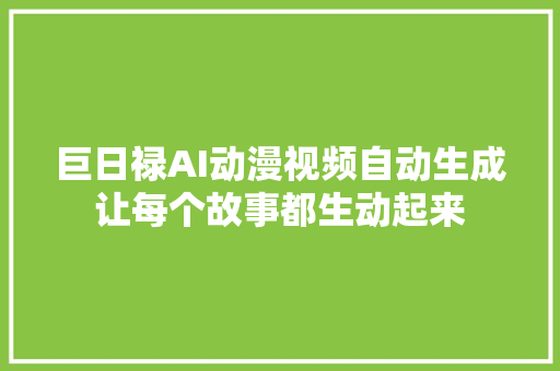 巨日禄AI动漫视频自动生成让每个故事都生动起来