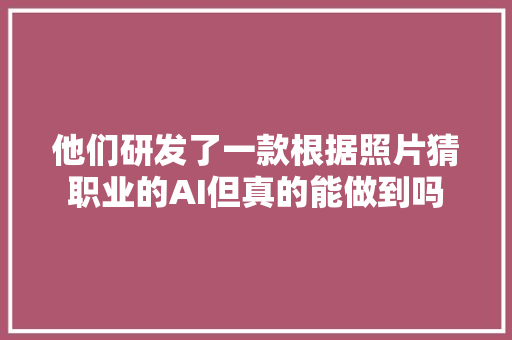 他们研发了一款根据照片猜职业的AI但真的能做到吗