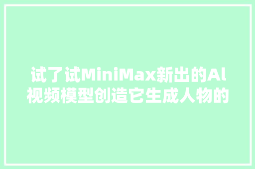 试了试MiniMax新出的Al视频模型创造它生成人物的演技吊打内娱