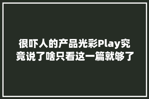 很吓人的产品光彩Play究竟说了啥只看这一篇就够了