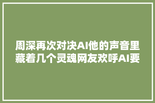 周深再次对决AI他的声音里藏着几个灵魂网友欢呼AI要失落业了