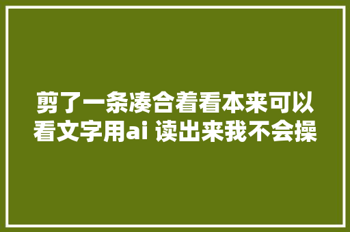 剪了一条凑合着看本来可以看文字用ai 读出来我不会操作