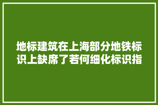 地标建筑在上海部分地铁标识上缺席了若何细化标识指引