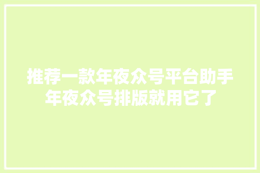 推荐一款年夜众号平台助手年夜众号排版就用它了