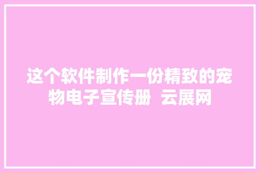 这个软件制作一份精致的宠物电子宣传册  云展网