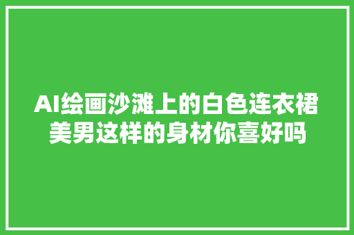 AI绘画沙滩上的白色连衣裙美男这样的身材你喜好吗