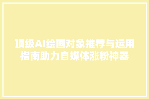 顶级AI绘画对象推荐与运用指南助力自媒体涨粉神器