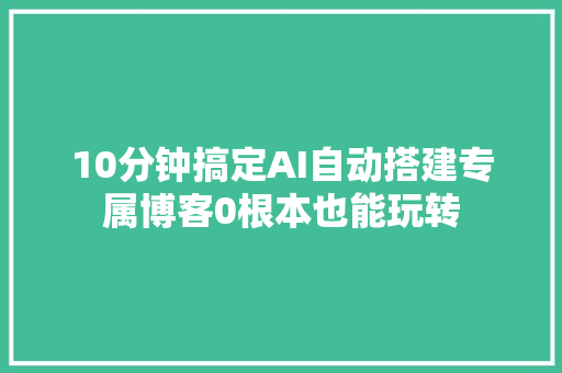 10分钟搞定AI自动搭建专属博客0根本也能玩转