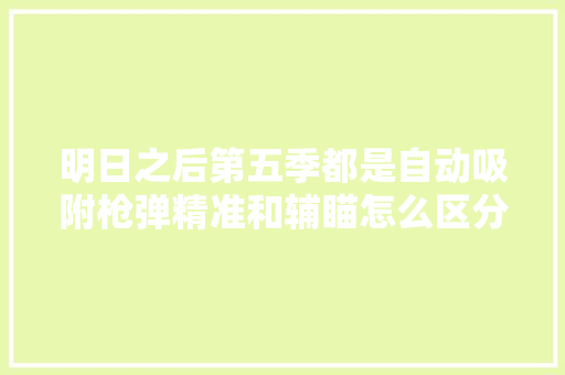 明日之后第五季都是自动吸附枪弹精准和辅瞄怎么区分