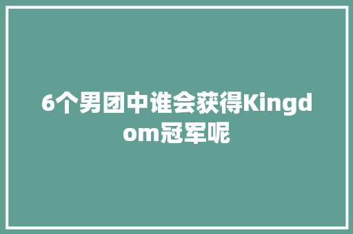 6个男团中谁会获得Kingdom冠军呢