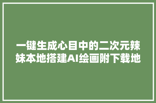 一键生成心目中的二次元辣妹本地搭建AI绘画附下载地址