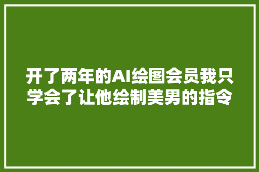 开了两年的AI绘图会员我只学会了让他绘制美男的指令