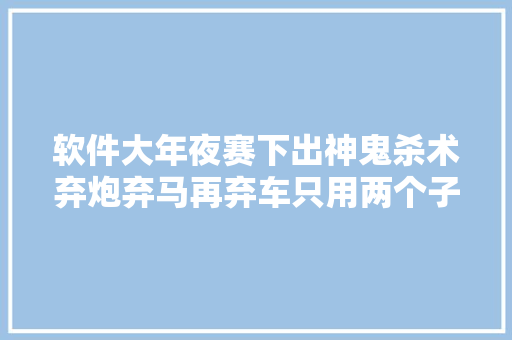 软件大年夜赛下出神鬼杀术弃炮弃马再弃车只用两个子就干掉落人机王