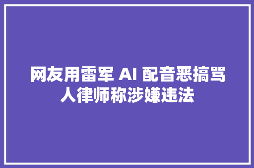 网友用雷军 AI 配音恶搞骂人律师称涉嫌违法