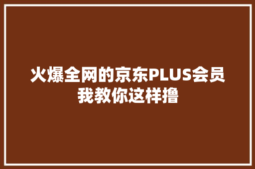 火爆全网的京东PLUS会员我教你这样撸