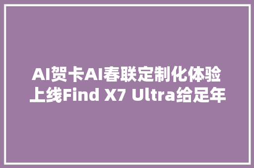 AI贺卡AI春联定制化体验上线Find X7 Ultra给足年味