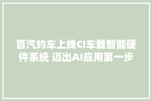 首汽约车上线CI车载智能硬件系统 迈出AI应用第一步