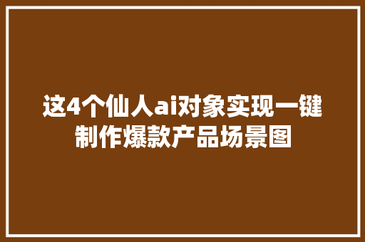 这4个仙人ai对象实现一键制作爆款产品场景图