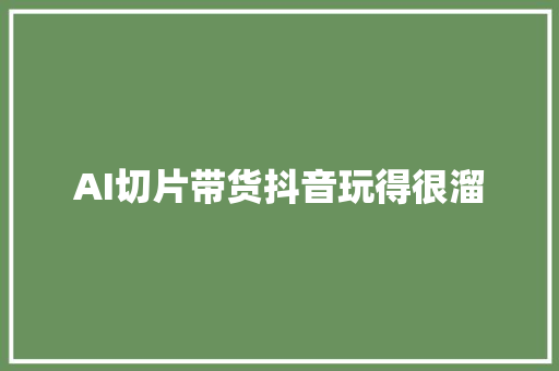 AI切片带货抖音玩得很溜