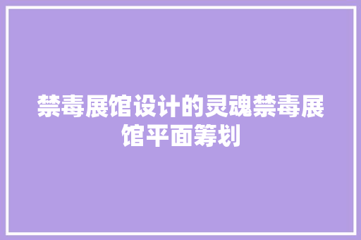 禁毒展馆设计的灵魂禁毒展馆平面筹划