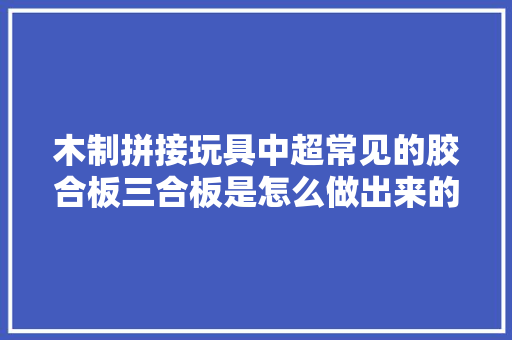 木制拼接玩具中超常见的胶合板三合板是怎么做出来的