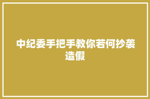 中纪委手把手教你若何抄袭造假