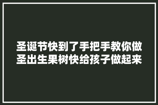 圣诞节快到了手把手教你做圣出生果树快给孩子做起来吧