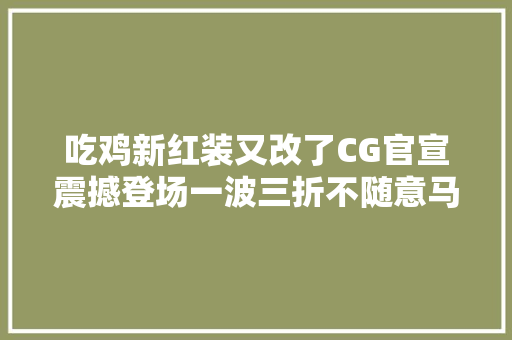 吃鸡新红装又改了CG官宣震撼登场一波三折不随意马虎