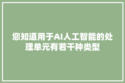 您知道用于AI人工智能的处理单元有若干种类型