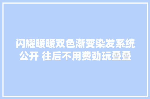 闪耀暖暖双色渐变染发系统公开 往后不用费劲玩叠叠乐了